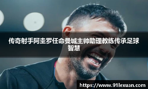 传奇射手阿圭罗任命曼城主帅助理教练传承足球智慧