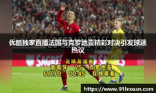 优酷独家直播法国与克罗地亚精彩对决引发球迷热议