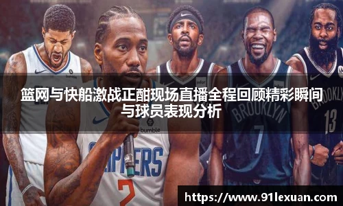 篮网与快船激战正酣现场直播全程回顾精彩瞬间与球员表现分析