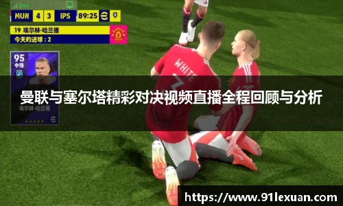 曼联与塞尔塔精彩对决视频直播全程回顾与分析