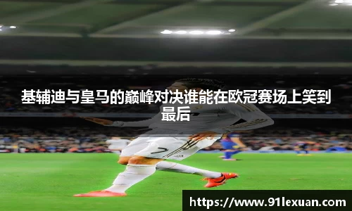 基辅迪与皇马的巅峰对决谁能在欧冠赛场上笑到最后