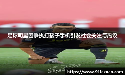 足球明星因争执打孩子手机引发社会关注与热议