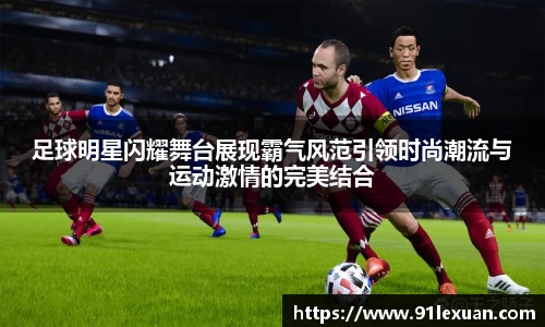 足球明星闪耀舞台展现霸气风范引领时尚潮流与运动激情的完美结合