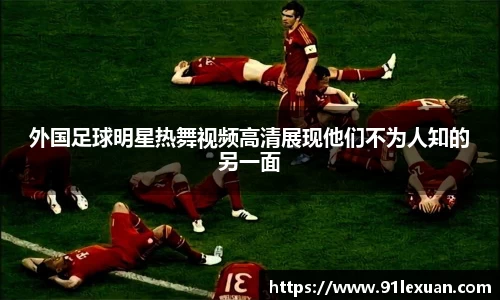 外国足球明星热舞视频高清展现他们不为人知的另一面